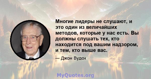 Многие лидеры не слушают, и это один из величайших методов, которые у нас есть. Вы должны слушать тех, кто находится под вашим надзором, и тем, кто выше вас.