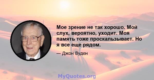 Мое зрение не так хорошо. Мой слух, вероятно, уходит. Моя память тоже проскальзывает. Но я все еще рядом.