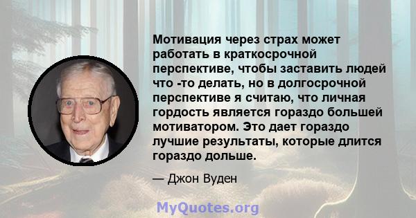 Мотивация через страх может работать в краткосрочной перспективе, чтобы заставить людей что -то делать, но в долгосрочной перспективе я считаю, что личная гордость является гораздо большей мотиватором. Это дает гораздо