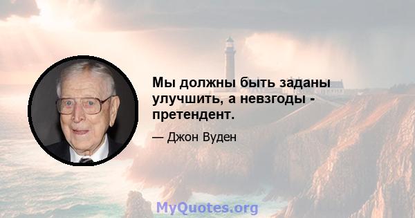 Мы должны быть заданы улучшить, а невзгоды - претендент.