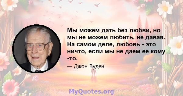 Мы можем дать без любви, но мы не можем любить, не давая. На самом деле, любовь - это ничто, если мы не даем ее кому -то.