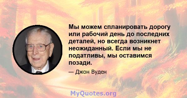 Мы можем спланировать дорогу или рабочий день до последних деталей, но всегда возникнет неожиданный. Если мы не податливы, мы оставимся позади.