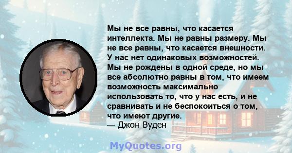 Мы не все равны, что касается интеллекта. Мы не равны размеру. Мы не все равны, что касается внешности. У нас нет одинаковых возможностей. Мы не рождены в одной среде, но мы все абсолютно равны в том, что имеем