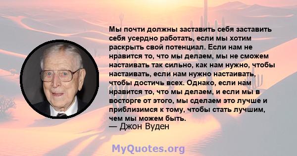 Мы почти должны заставить себя заставить себя усердно работать, если мы хотим раскрыть свой потенциал. Если нам не нравится то, что мы делаем, мы не сможем настаивать так сильно, как нам нужно, чтобы настаивать, если