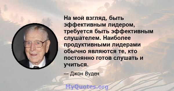 На мой взгляд, быть эффективным лидером, требуется быть эффективным слушателем. Наиболее продуктивными лидерами обычно являются те, кто постоянно готов слушать и учиться.