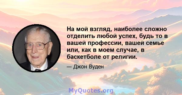 На мой взгляд, наиболее сложно отделить любой успех, будь то в вашей профессии, вашей семье или, как в моем случае, в баскетболе от религии.