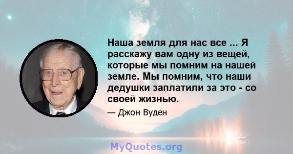 Наша земля для нас все ... Я расскажу вам одну из вещей, которые мы помним на нашей земле. Мы помним, что наши дедушки заплатили за это - со своей жизнью.