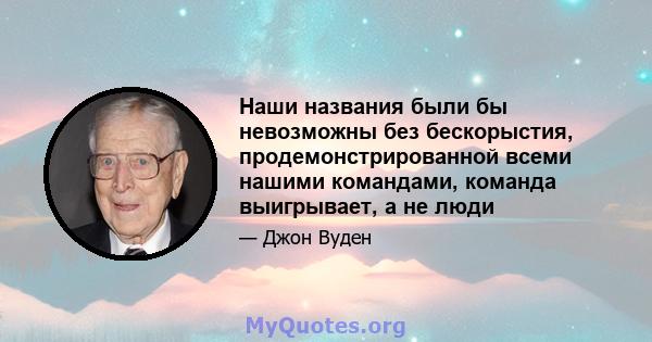 Наши названия были бы невозможны без бескорыстия, продемонстрированной всеми нашими командами, команда выигрывает, а не люди