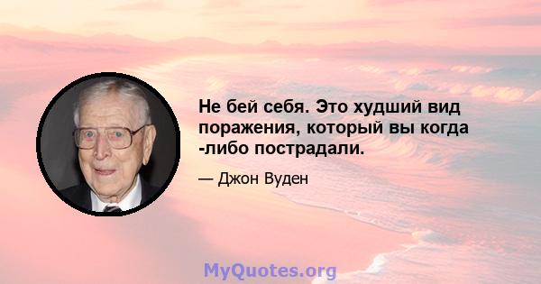 Не бей себя. Это худший вид поражения, который вы когда -либо пострадали.