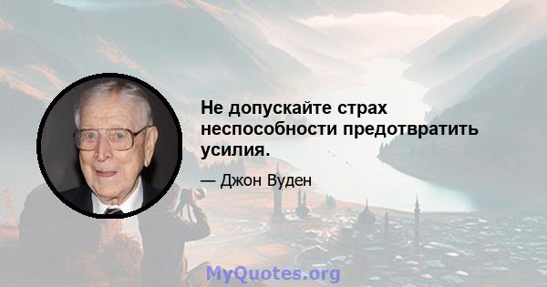 Не допускайте страх неспособности предотвратить усилия.