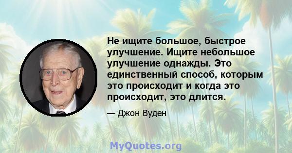 Не ищите большое, быстрое улучшение. Ищите небольшое улучшение однажды. Это единственный способ, которым это происходит и когда это происходит, это длится.