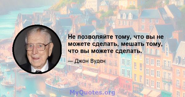 Не позволяйте тому, что вы не можете сделать, мешать тому, что вы можете сделать.