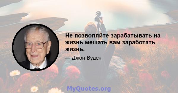 Не позволяйте зарабатывать на жизнь мешать вам заработать жизнь.