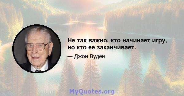 Не так важно, кто начинает игру, но кто ее заканчивает.