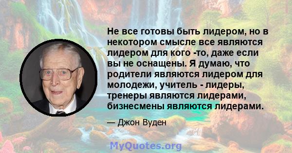 Не все готовы быть лидером, но в некотором смысле все являются лидером для кого -то, даже если вы не оснащены. Я думаю, что родители являются лидером для молодежи, учитель - лидеры, тренеры являются лидерами, бизнесмены 