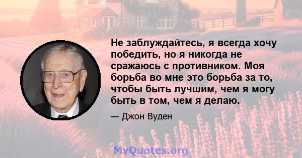 Не заблуждайтесь, я всегда хочу победить, но я никогда не сражаюсь с противником. Моя борьба во мне это борьба за то, чтобы быть лучшим, чем я могу быть в том, чем я делаю.