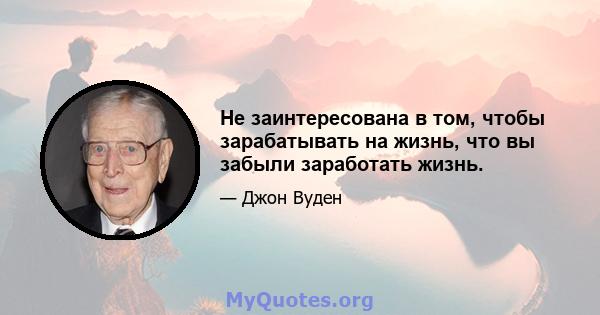 Не заинтересована в том, чтобы зарабатывать на жизнь, что вы забыли заработать жизнь.