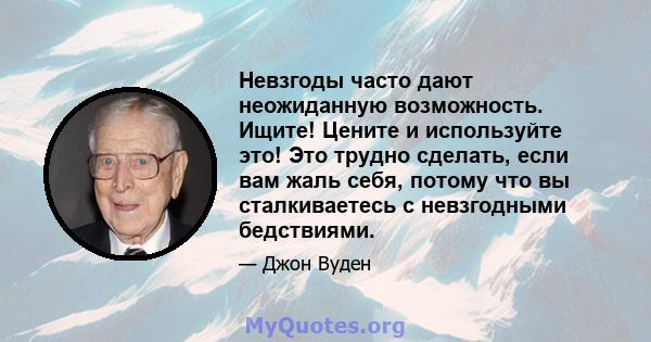 Невзгоды часто дают неожиданную возможность. Ищите! Цените и используйте это! Это трудно сделать, если вам жаль себя, потому что вы сталкиваетесь с невзгодными бедствиями.