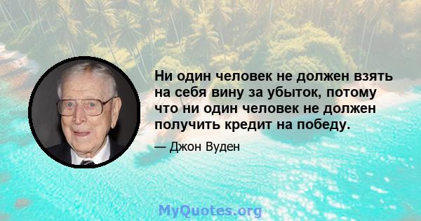 Ни один человек не должен взять на себя вину за убыток, потому что ни один человек не должен получить кредит на победу.