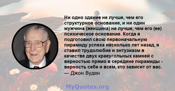 Ни одно здание не лучше, чем его структурное основание, и ни один мужчина (женщина) не лучше, чем его (ее) психическое основание. Когда я подготовил свою первоначальную пирамиду успеха несколько лет назад, я ставил