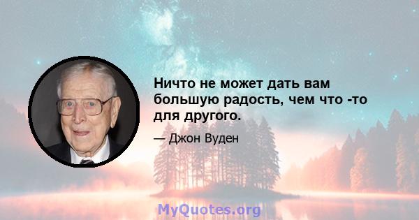 Ничто не может дать вам большую радость, чем что -то для другого.