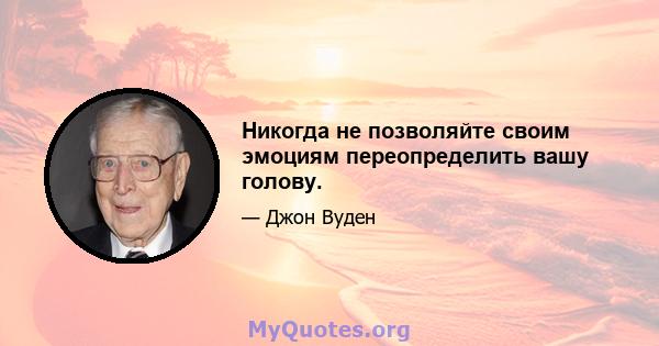 Никогда не позволяйте своим эмоциям переопределить вашу голову.