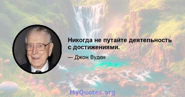 Никогда не путайте деятельность с достижениями.