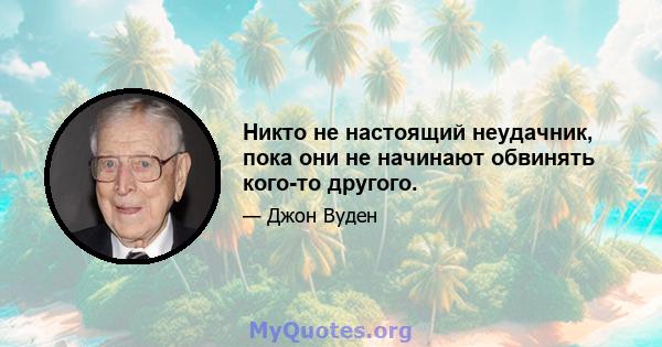 Никто не настоящий неудачник, пока они не начинают обвинять кого-то другого.