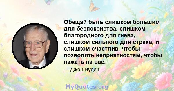 Обещай быть слишком большим для беспокойства, слишком благородного для гнева, слишком сильного для страха, и слишком счастлив, чтобы позволить неприятностям, чтобы нажать на вас.