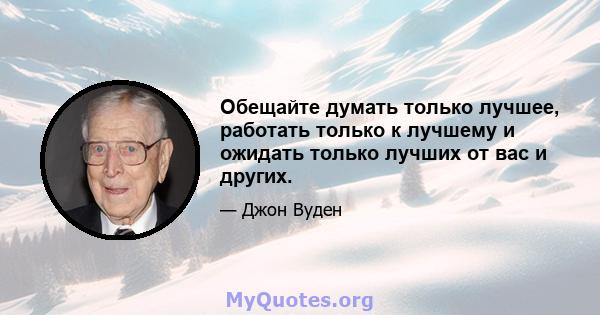 Обещайте думать только лучшее, работать только к лучшему и ожидать только лучших от вас и других.