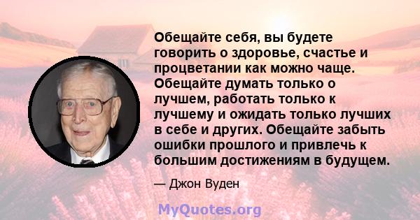 Обещайте себя, вы будете говорить о здоровье, счастье и процветании как можно чаще. Обещайте думать только о лучшем, работать только к лучшему и ожидать только лучших в себе и других. Обещайте забыть ошибки прошлого и