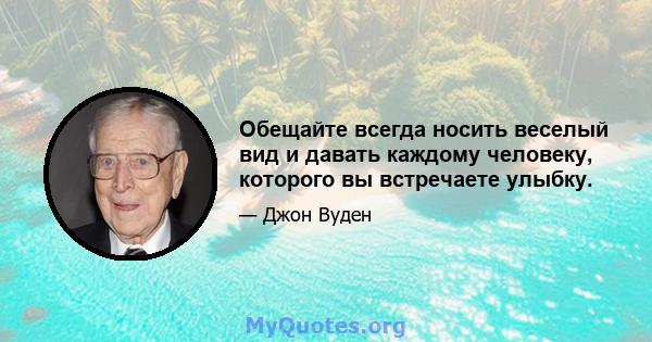 Обещайте всегда носить веселый вид и давать каждому человеку, которого вы встречаете улыбку.