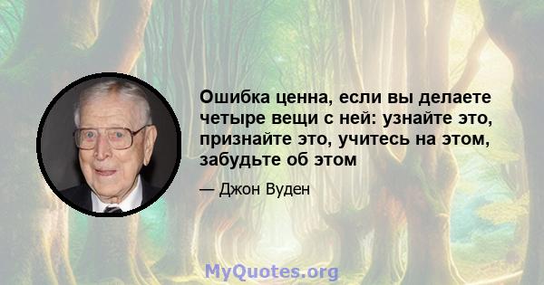 Ошибка ценна, если вы делаете четыре вещи с ней: узнайте это, признайте это, учитесь на этом, забудьте об этом