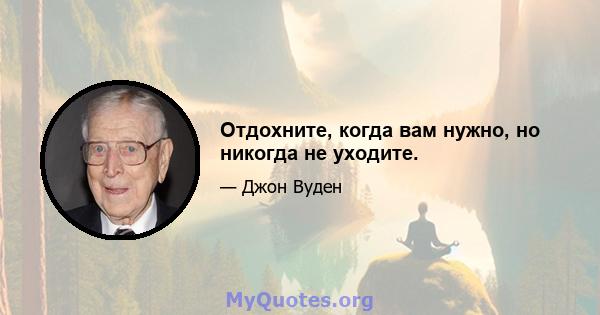 Отдохните, когда вам нужно, но никогда не уходите.