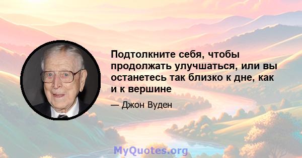 Подтолкните себя, чтобы продолжать улучшаться, или вы останетесь так близко к дне, как и к вершине