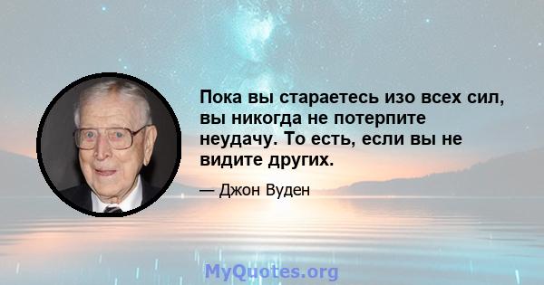 Пока вы стараетесь изо всех сил, вы никогда не потерпите неудачу. То есть, если вы не видите других.