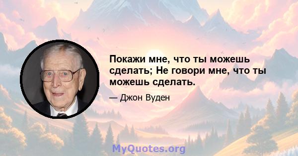 Покажи мне, что ты можешь сделать; Не говори мне, что ты можешь сделать.