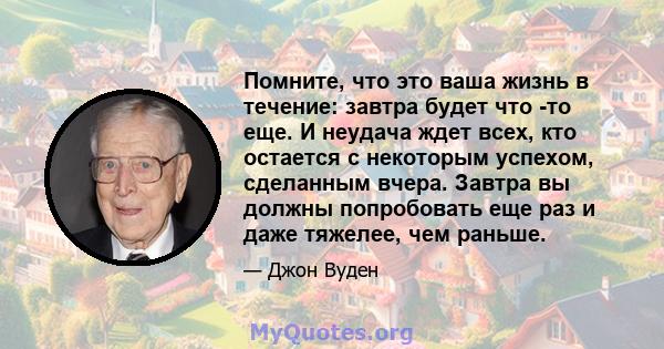 Помните, что это ваша жизнь в течение: завтра будет что -то еще. И неудача ждет всех, кто остается с некоторым успехом, сделанным вчера. Завтра вы должны попробовать еще раз и даже тяжелее, чем раньше.