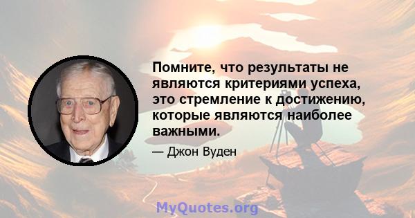 Помните, что результаты не являются критериями успеха, это стремление к достижению, которые являются наиболее важными.