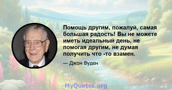 Помощь другим, пожалуй, самая большая радость! Вы не можете иметь идеальный день, не помогая другим, не думая получить что -то взамен.