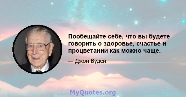 Пообещайте себе, что вы будете говорить о здоровье, счастье и процветании как можно чаще.