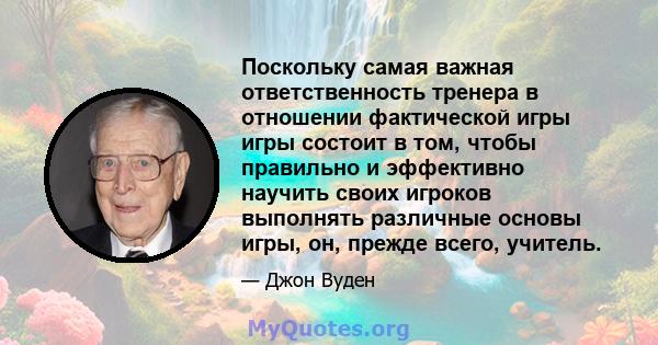 Поскольку самая важная ответственность тренера в отношении фактической игры игры состоит в том, чтобы правильно и эффективно научить своих игроков выполнять различные основы игры, он, прежде всего, учитель.