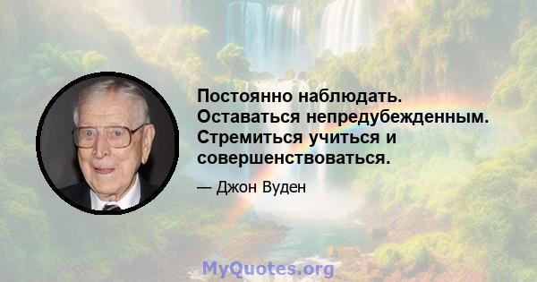 Постоянно наблюдать. Оставаться непредубежденным. Стремиться учиться и совершенствоваться.