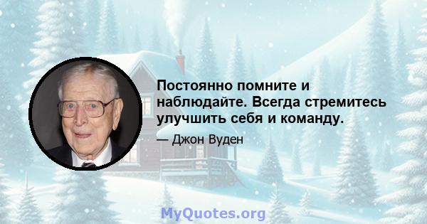 Постоянно помните и наблюдайте. Всегда стремитесь улучшить себя и команду.