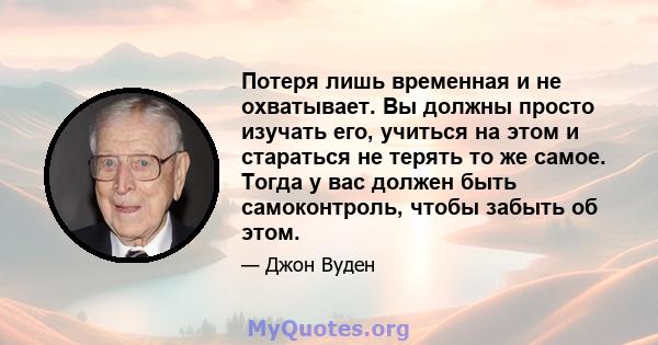 Потеря лишь временная и не охватывает. Вы должны просто изучать его, учиться на этом и стараться не терять то же самое. Тогда у вас должен быть самоконтроль, чтобы забыть об этом.