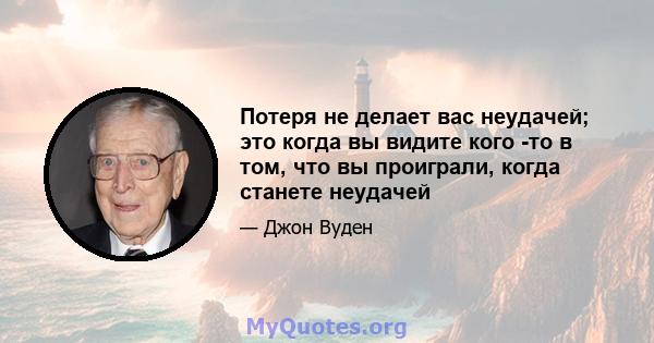 Потеря не делает вас неудачей; это когда вы видите кого -то в том, что вы проиграли, когда станете неудачей