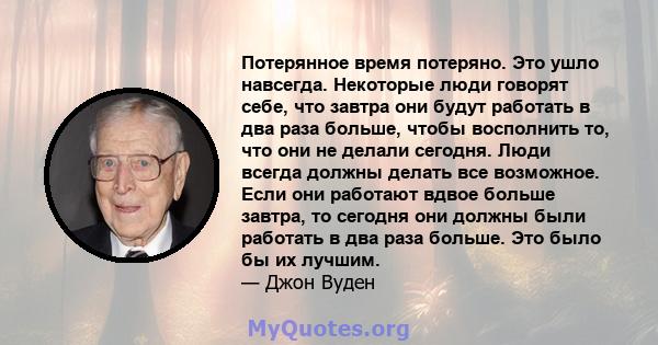 Потерянное время потеряно. Это ушло навсегда. Некоторые люди говорят себе, что завтра они будут работать в два раза больше, чтобы восполнить то, что они не делали сегодня. Люди всегда должны делать все возможное. Если