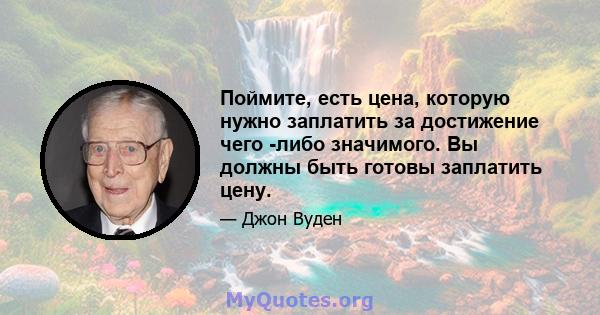 Поймите, есть цена, которую нужно заплатить за достижение чего -либо значимого. Вы должны быть готовы заплатить цену.