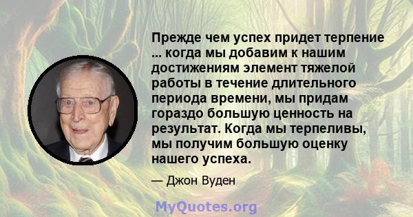 Прежде чем успех придет терпение ... когда мы добавим к нашим достижениям элемент тяжелой работы в течение длительного периода времени, мы придам гораздо большую ценность на результат. Когда мы терпеливы, мы получим