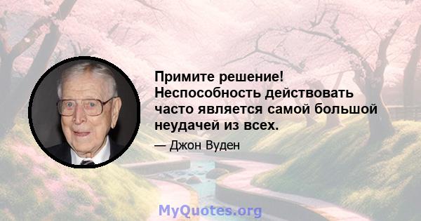 Примите решение! Неспособность действовать часто является самой большой неудачей из всех.